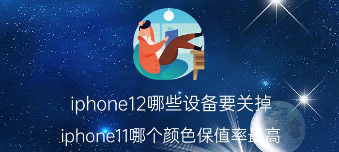 iphone12哪些设备要关掉 iphone11哪个颜色保值率最高？